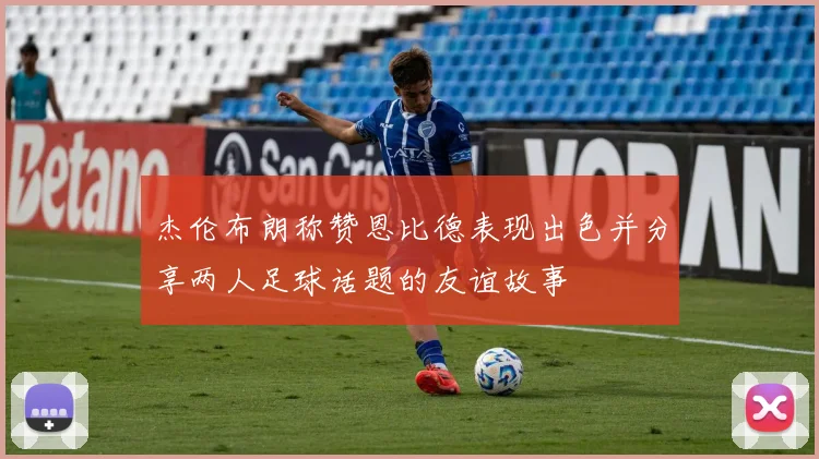 杰伦布朗称赞恩比德表现出色并分享两人足球话题的友谊故事