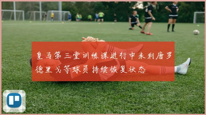 皇马第三堂训练课进行中米利唐罗德里戈等球员持续恢复状态