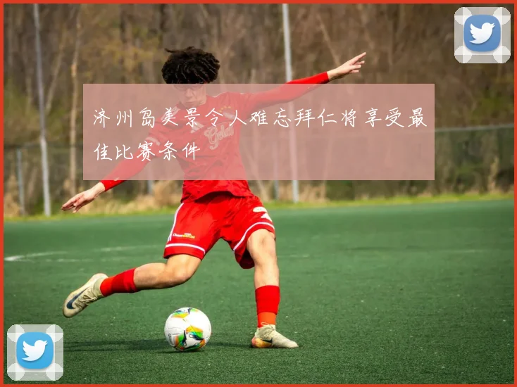 济州岛美景令人难忘拜仁将享受最佳比赛条件