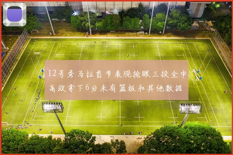 12号秀马拉首节表现抢眼三投全中高效拿下6分未有篮板和其他数据