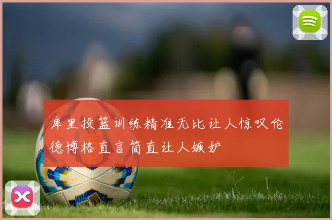 库里投篮训练精准无比让人惊叹伦德博格直言简直让人嫉妒