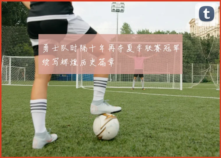 勇士队时隔十年再夺夏季联赛冠军续写辉煌历史篇章