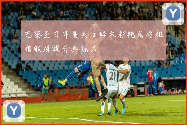 巴黎圣日耳曼关注铃木彩艳或将租借锻炼提升其能力