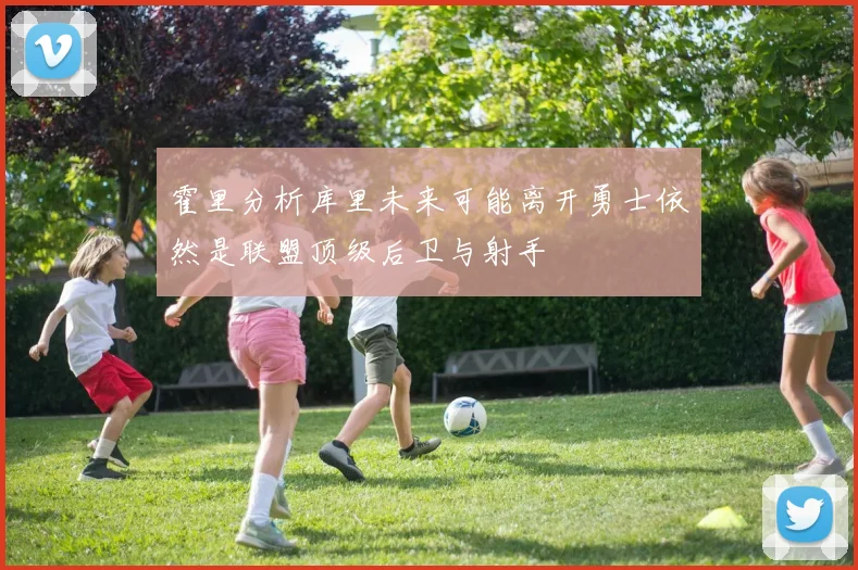 霍里分析库里未来可能离开勇士依然是联盟顶级后卫与射手