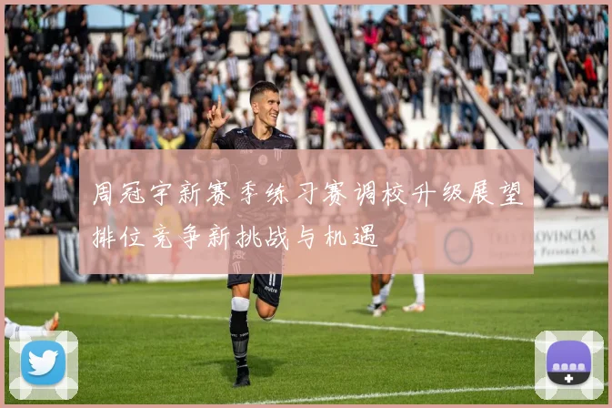 周冠宇新赛季练习赛调校升级展望排位竞争新挑战与机遇